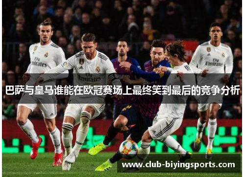 巴萨与皇马谁能在欧冠赛场上最终笑到最后的竞争分析