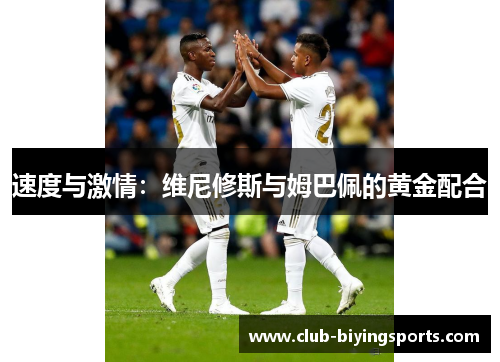 速度与激情:维尼修斯与姆巴佩的黄金配合 速度与激情:维尼修斯与姆巴佩的黄金配合